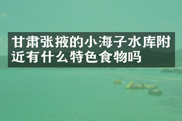 甘肃张掖的小海子水库附近有什么特色食物吗