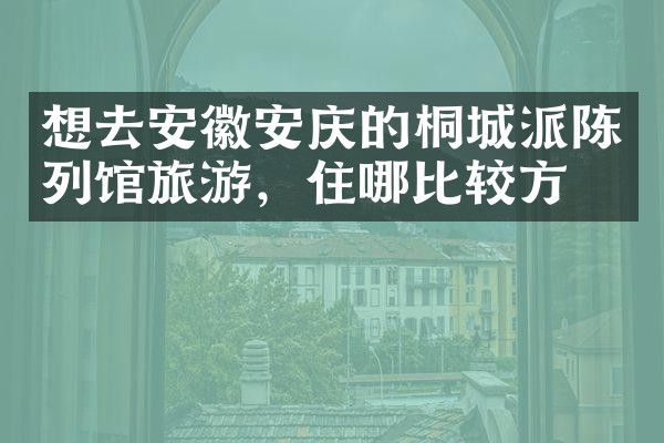 想去安徽安庆的桐城派陈列馆旅游，住哪比较方便