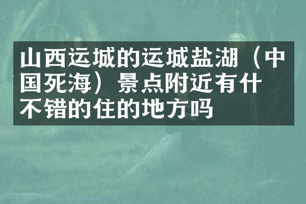 山西运城的运城盐湖（中国死海）景点附近有什么不错的住的地方吗