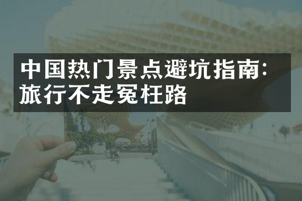 中国热门景点避坑指南：旅行不走冤枉路