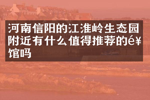 河南信阳的江淮岭生态园附近有什么值得推荐的饭馆吗
