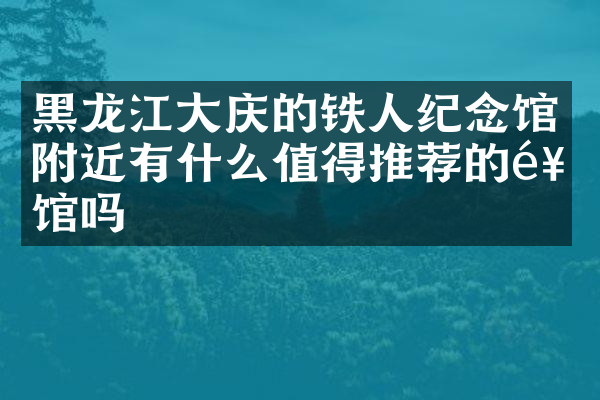 黑龙江大庆的铁人纪念馆附近有什么值得推荐的饭馆吗