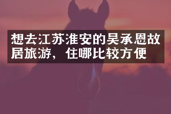 想去江苏淮安的吴承恩故居旅游，住哪比较方便