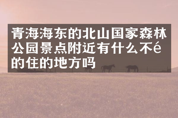 青海海东的北山国家森林公园景点附近有什么不错的住的地方吗