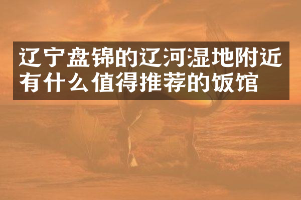 辽宁盘锦的辽河湿地附近有什么值得推荐的饭馆吗