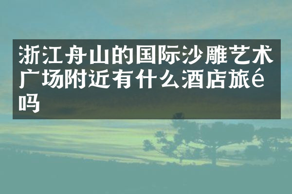 浙江舟山的国际沙雕艺术广场附近有什么酒店旅馆吗