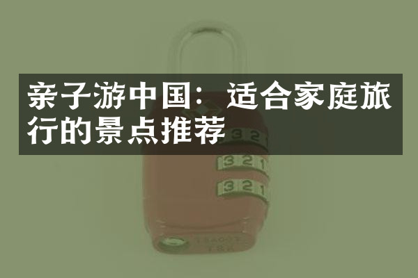 亲子游中国：适合家庭旅行的景点推荐