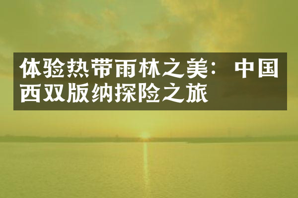 体验热带雨林之美：中国西双版纳探险之旅