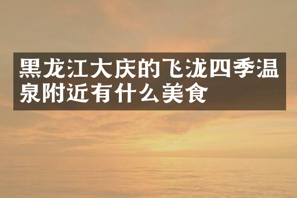 黑龙江大庆的飞泷四季温泉附近有什么美食