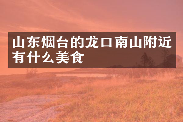 山东烟台的龙口南山附近有什么美食