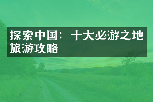 探索中国：十大必游之地旅游攻略
