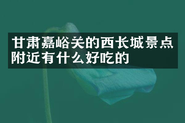 甘肃嘉峪关的西长城景点附近有什么好吃的