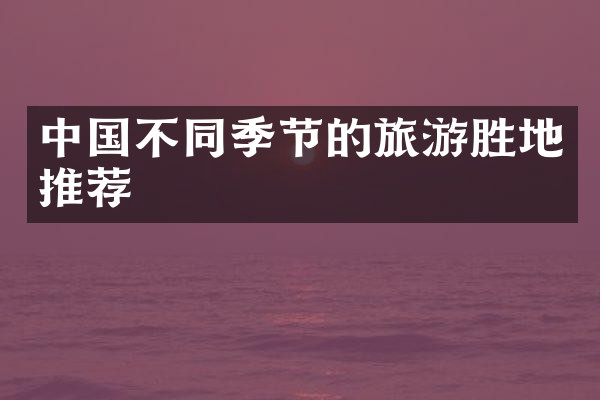 中国不同季节的旅游胜地推荐