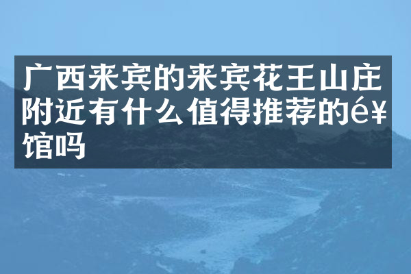 广西来宾的来宾花王山庄附近有什么值得推荐的饭馆吗