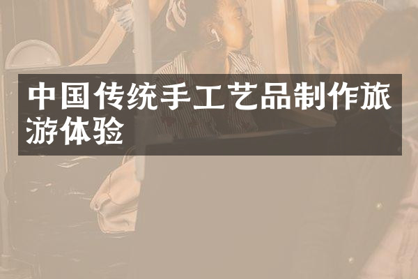中国传统手工艺品制作旅游体验