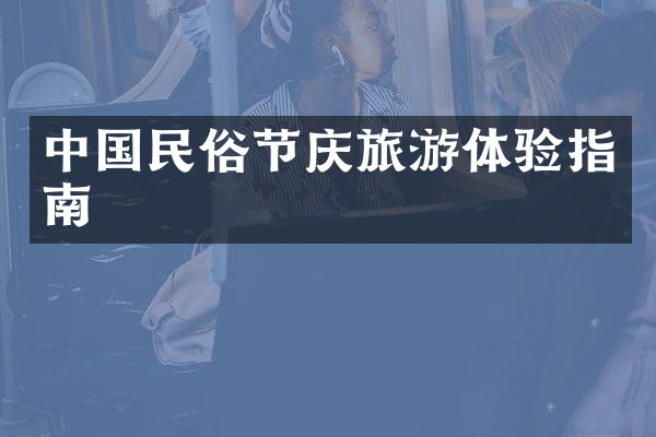 中国民俗节庆旅游体验指南