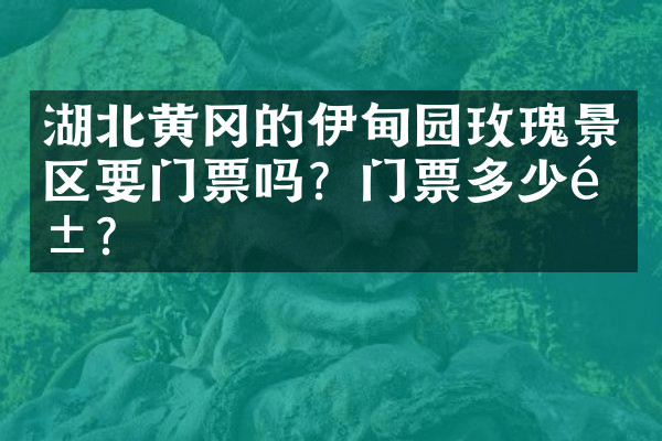 湖北黄冈的伊甸园玫瑰景区要门票吗？门票多少钱？