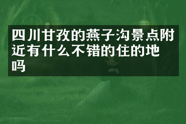 四川甘孜的燕子沟景点附近有什么不错的住的地方吗