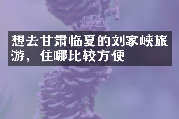 想去甘肃临夏的刘家峡旅游，住哪比较方便