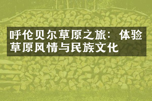 呼伦贝尔草原之旅：体验草原风情与民族文化