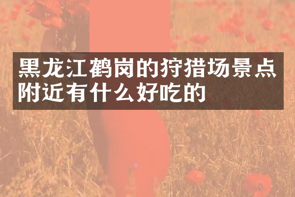 黑龙江鹤岗的狩猎场景点附近有什么好吃的