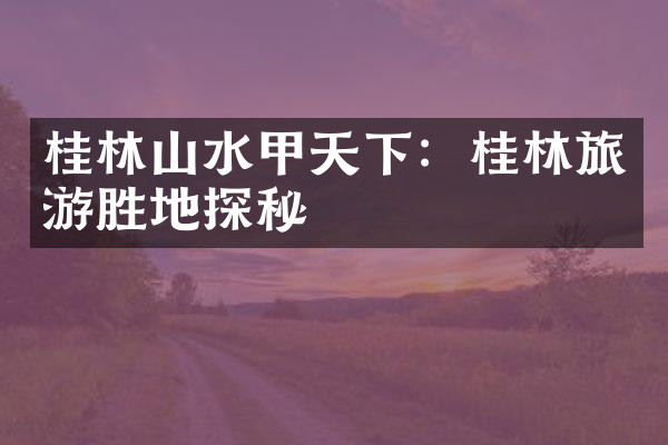 桂林山水甲天下：桂林旅游胜地探秘