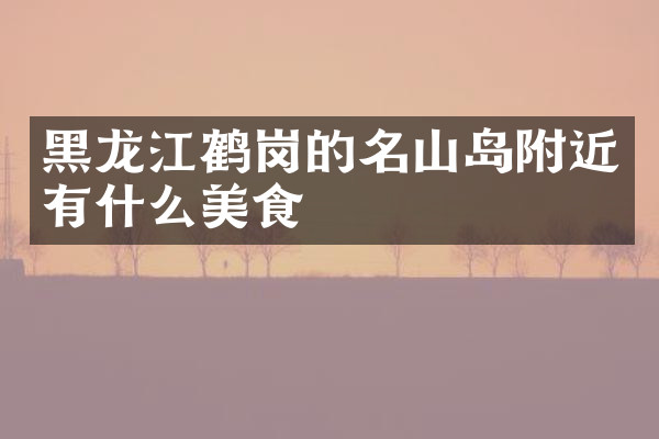 黑龙江鹤岗的名山岛附近有什么美食