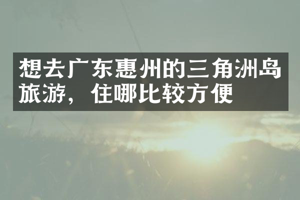 想去广东惠州的三角洲岛旅游，住哪比较方便