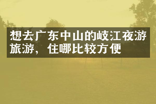 想去广东中山的岐江夜游旅游，住哪比较方便