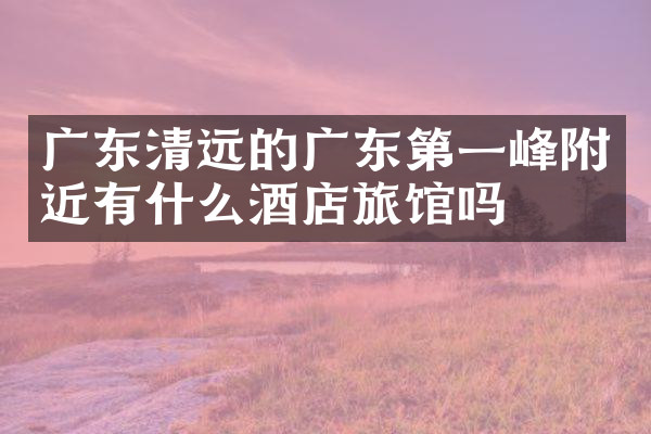 广东清远的广东第一峰附近有什么酒店旅馆吗