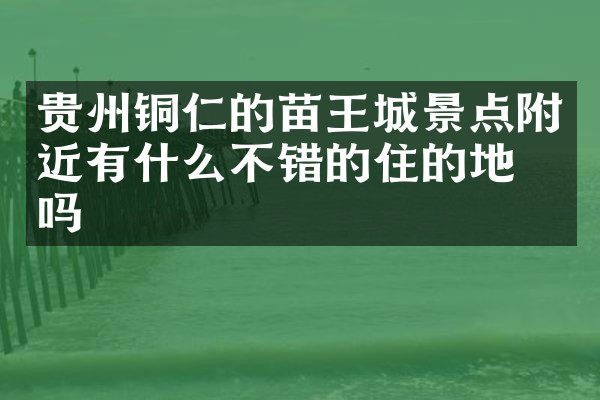 贵州铜仁的苗王城景点附近有什么不错的住的地方吗