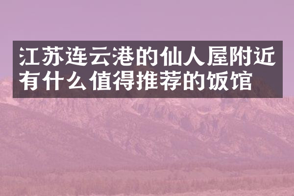 江苏连云港的仙人屋附近有什么值得推荐的饭馆吗