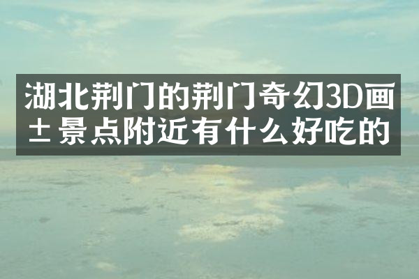 湖北荆门的荆门奇幻3D画展景点附近有什么好吃的