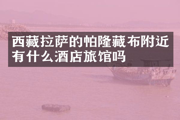 西藏拉萨的帕隆藏布附近有什么酒店旅馆吗
