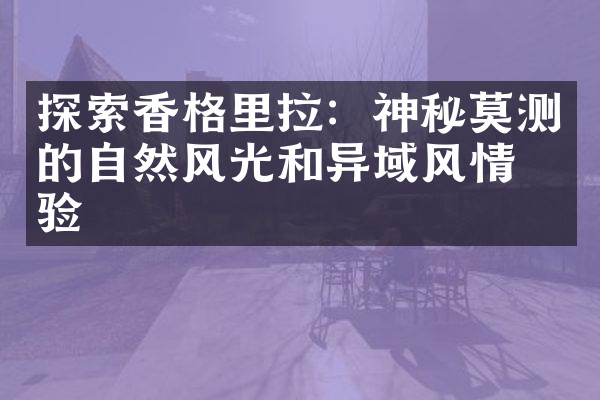 探索香格里拉：神秘莫测的自然风光和异域风情体验