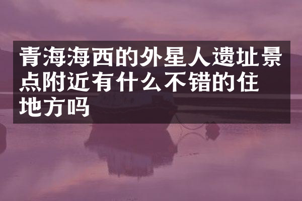 青海海西的外星人遗址景点附近有什么不错的住的地方吗