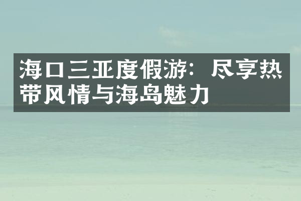 海口三亚度假游：尽享热带风情与海岛魅力