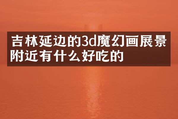 吉林延边的3d魔幻画展景点附近有什么好吃的