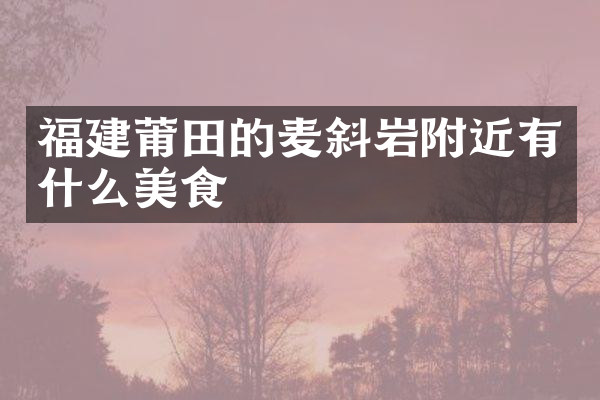 福建莆田的麦斜岩附近有什么美食
