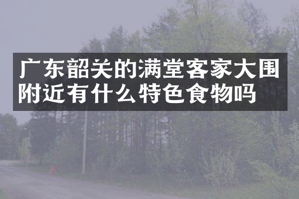 广东韶关的满堂客家大围附近有什么特色食物吗