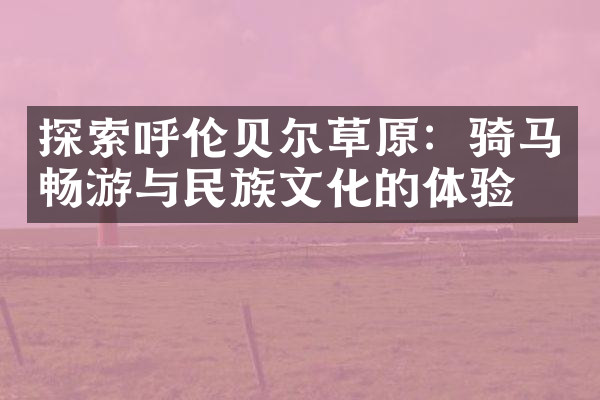 探索呼伦贝尔草原：骑马畅游与民族文化的体验