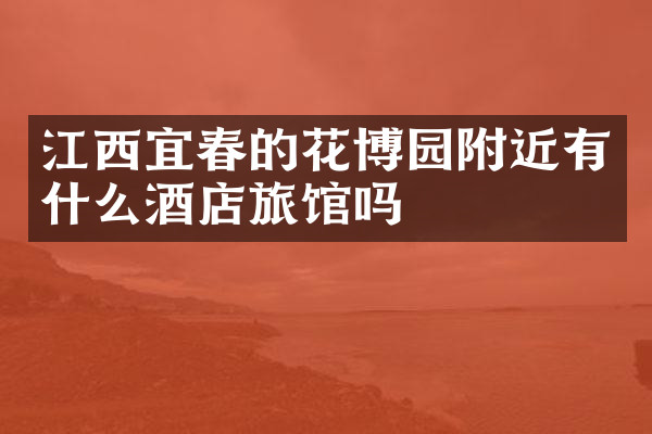 江西宜春的花博园附近有什么酒店旅馆吗
