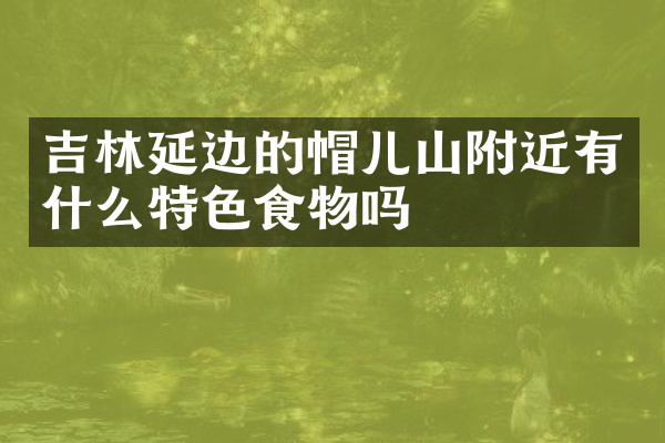 吉林延边的帽儿山附近有什么特色食物吗