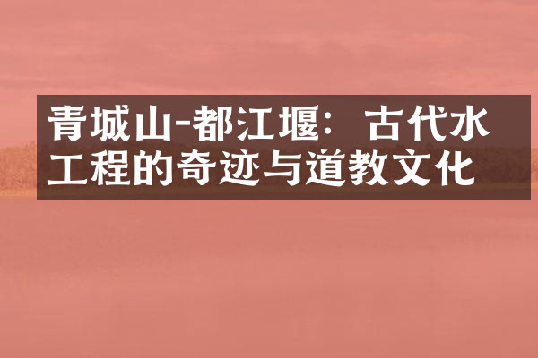 青城山-都江堰：古代水利工程的奇迹与道教文化