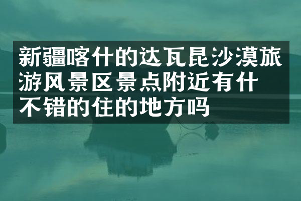 新疆喀什的达瓦昆沙漠旅游风景区景点附近有什么不错的住的地方吗