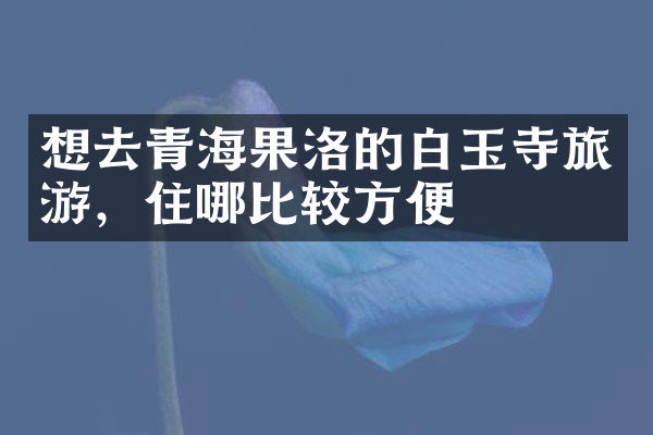 想去青海果洛的白玉寺旅游，住哪比较方便