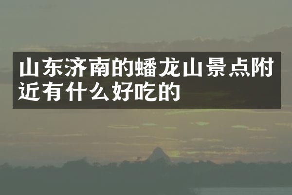 山东济南的蟠龙山景点附近有什么好吃的