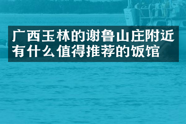 广西玉林的谢鲁山庄附近有什么值得推荐的饭馆吗