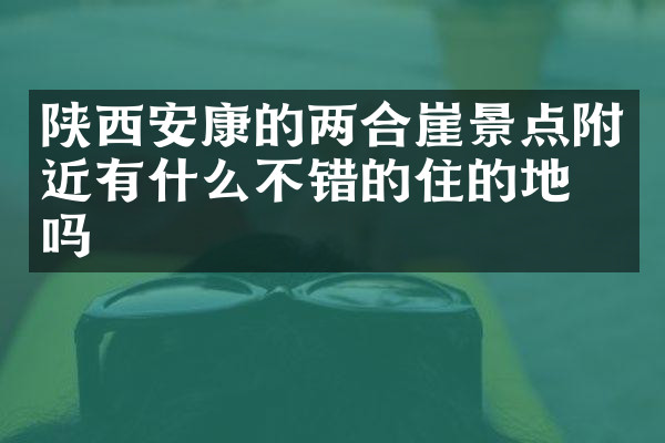 陕西安康的两合崖景点附近有什么不错的住的地方吗