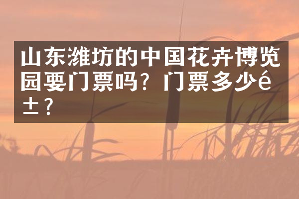 山东潍坊的中国花卉博览园要门票吗？门票多少钱？